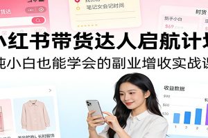 小红书带货达人启航计划：纯小白也能学会的副业增收实战课