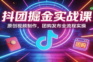 抖团掘金实战课：原创视频制作，团购发布全流程实操