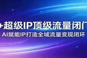 AI+超级IP顶级流量闭门会：AI赋能IP打造全域流量变现闭环