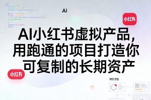 AI小红书虚拟产品，用跑通的项目打造你可复制的长期资产