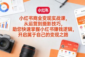 小红书商业变现实战课，从运营到摄影技巧，助您快速掌握小红书賺钱逻辑，开启属于自己的变现之路