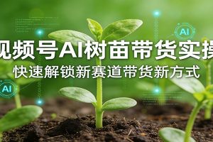 视频号AI树苗带货实操，快速解锁新赛道带货新方式
