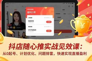 (17751期)抖店随心推实战见效课(更新):从0起号、计划优化、问题排雷,快速实现直播盈利